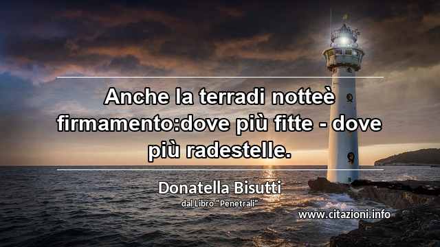 “Anche la terradi notteè firmamento:dove più fitte - dove più radestelle.”