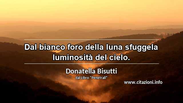 “Dal bianco foro della luna sfuggela luminosità del cielo.”