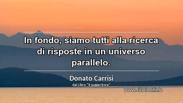 “In fondo, siamo tutti alla ricerca di risposte in un universo parallelo.”