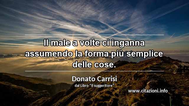 “Il male a volte ci inganna assumendo la forma più semplice delle cose.”