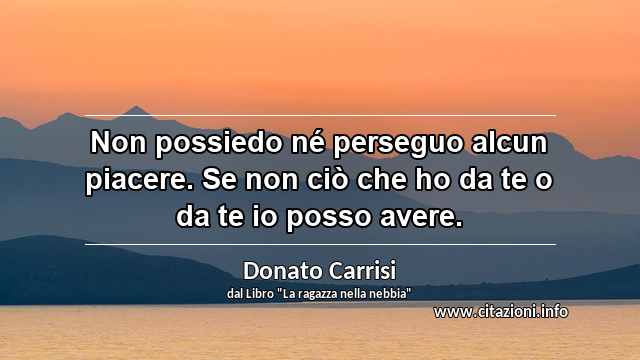 “Non possiedo né perseguo alcun piacere. Se non ciò che ho da te o da te io posso avere.”