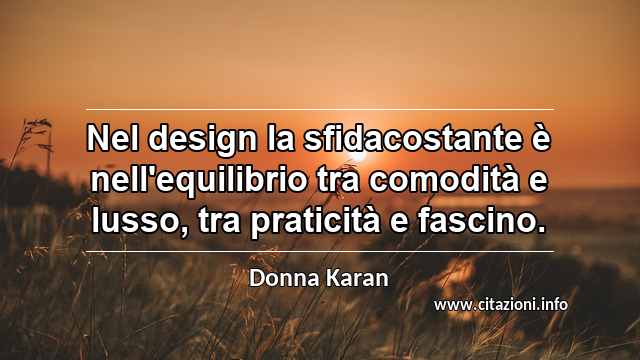 “Nel design la sfidacostante è nell'equilibrio tra comodità e lusso, tra praticità e fascino.”