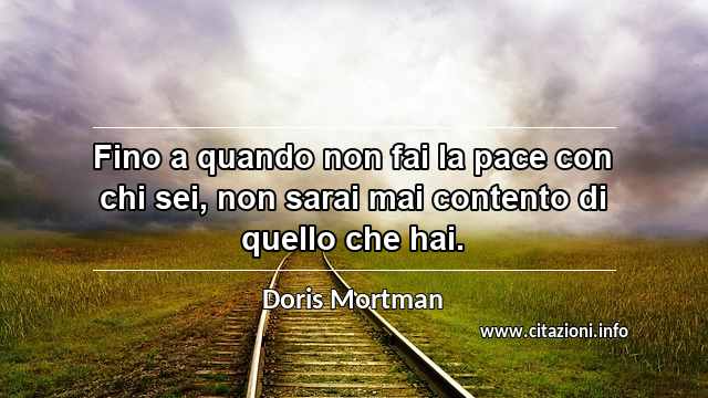 “Fino a quando non fai la pace con chi sei, non sarai mai contento di quello che hai.”