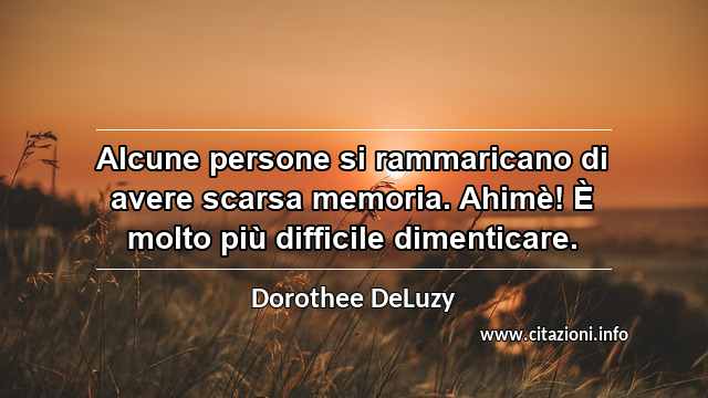 “Alcune persone si rammaricano di avere scarsa memoria. Ahimè! È molto più difficile dimenticare.”