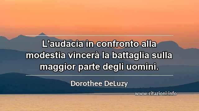 “L'audacia in confronto alla modestia vincerà la battaglia sulla maggior parte degli uomini.”