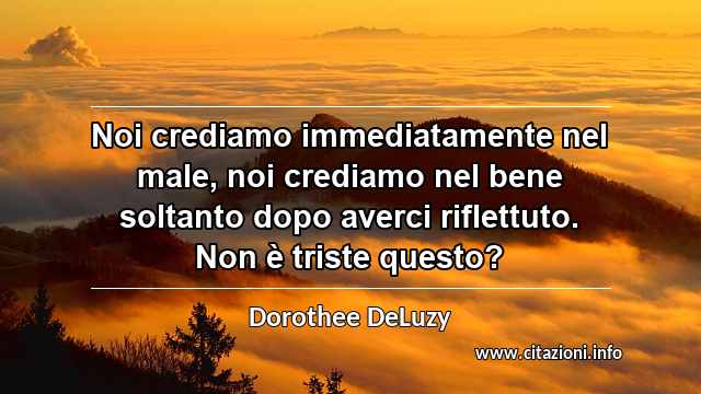 “Noi crediamo immediatamente nel male, noi crediamo nel bene soltanto dopo averci riflettuto. Non è triste questo?”