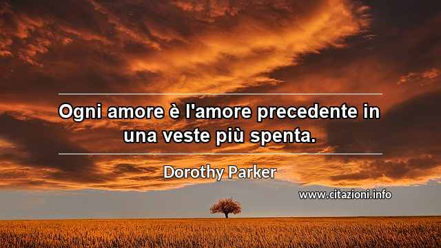“Ogni amore è l'amore precedente in una veste più spenta.”