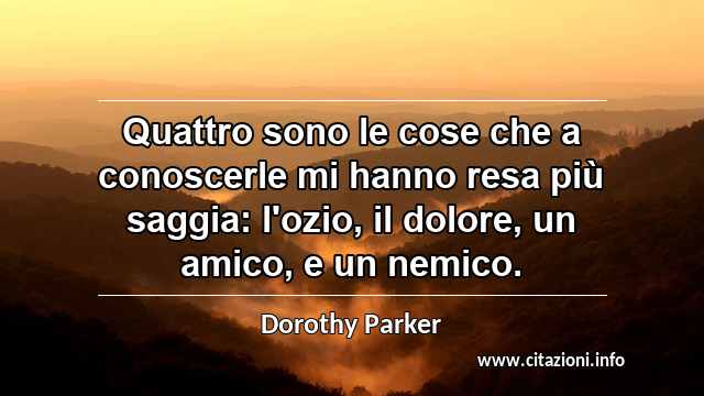 “Quattro sono le cose che a conoscerle mi hanno resa più saggia: l'ozio, il dolore, un amico, e un nemico.”