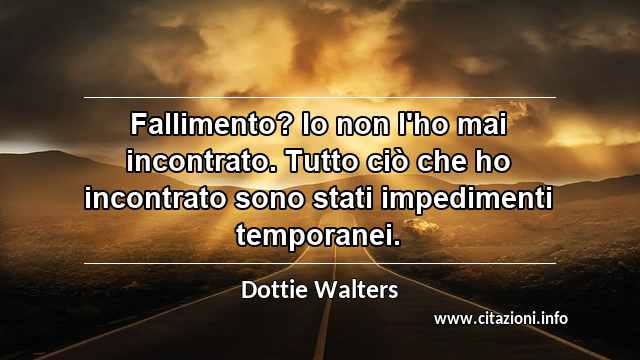 “Fallimento? Io non l'ho mai incontrato. Tutto ciò che ho incontrato sono stati impedimenti temporanei.”