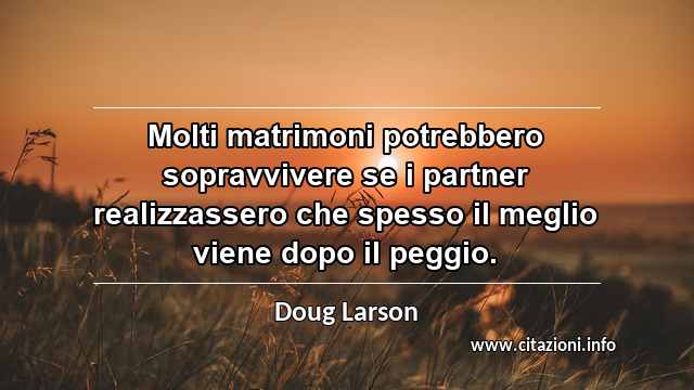 “Molti matrimoni potrebbero sopravvivere se i partner realizzassero che spesso il meglio viene dopo il peggio.”