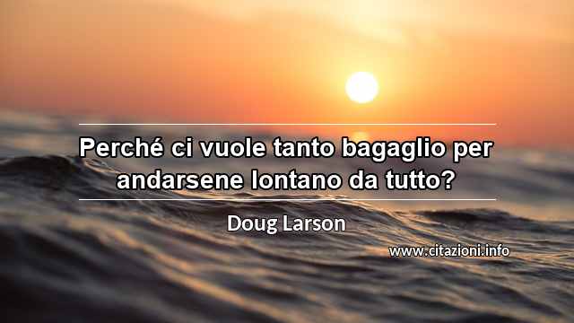 “Perché ci vuole tanto bagaglio per andarsene lontano da tutto?”