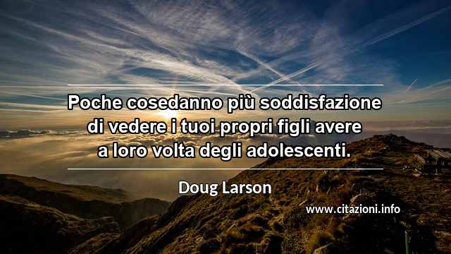 “Poche cosedanno più soddisfazione di vedere i tuoi propri figli avere a loro volta degli adolescenti.”