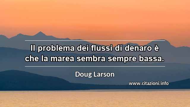 “Il problema dei flussi di denaro è che la marea sembra sempre bassa.”