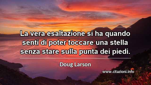 “La vera esaltazione si ha quando senti di poter toccare una stella senza stare sulla punta dei piedi.”