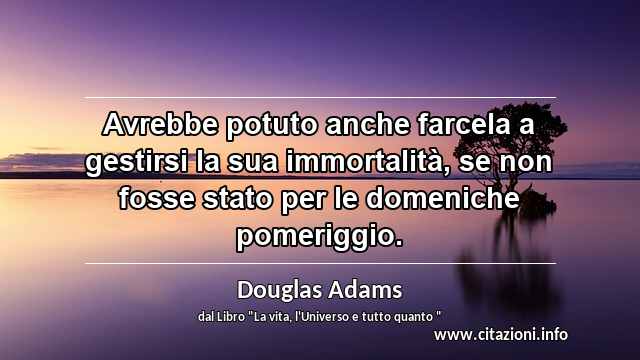 “Avrebbe potuto anche farcela a gestirsi la sua immortalità, se non fosse stato per le domeniche pomeriggio.”