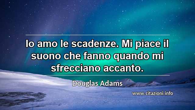 “Io amo le scadenze. Mi piace il suono che fanno quando mi sfrecciano accanto.”