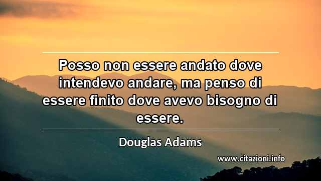 “Posso non essere andato dove intendevo andare, ma penso di essere finito dove avevo bisogno di essere.”