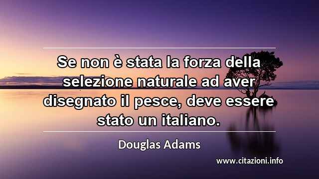 “Se non è stata la forza della selezione naturale ad aver disegnato il pesce, deve essere stato un italiano.”