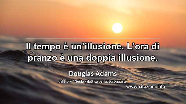 “Il tempo è un’illusione. L’ora di pranzo è una doppia illusione.”