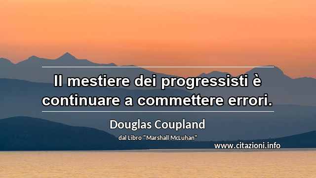 “Il mestiere dei progressisti è continuare a commettere errori.”