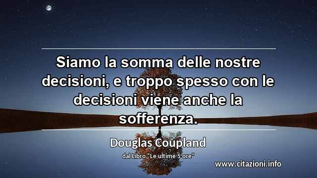 “Siamo la somma delle nostre decisioni, e troppo spesso con le decisioni viene anche la sofferenza.”