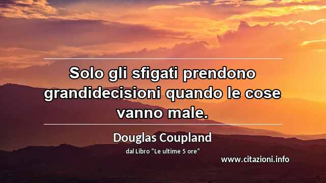 “Solo gli sfigati prendono grandidecisioni quando le cose vanno male.”