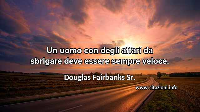 “Un uomo con degli affari da sbrigare deve essere sempre veloce.”