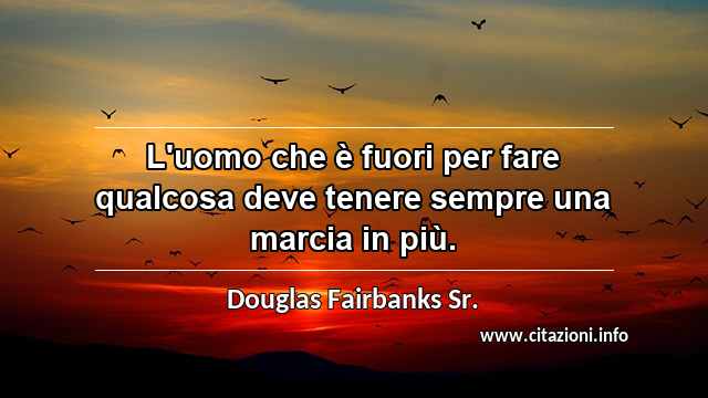 “L'uomo che è fuori per fare qualcosa deve tenere sempre una marcia in più.”