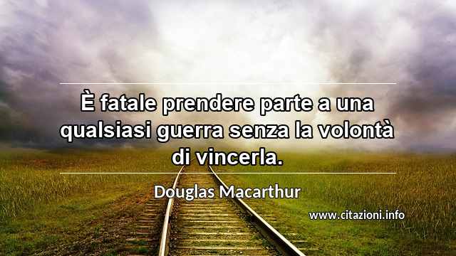 “È fatale prendere parte a una qualsiasi guerra senza la volontà di vincerla.”