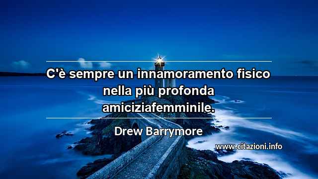 “C'è sempre un innamoramento fisico nella più profonda amiciziafemminile.”