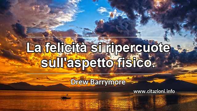 “La felicità si ripercuote sull'aspetto fisico.”
