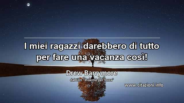 “I miei ragazzi darebbero di tutto per fare una vacanza così!”