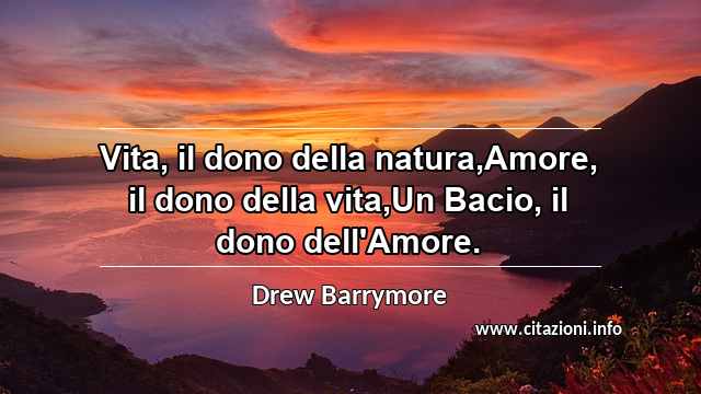 “Vita, il dono della natura,Amore, il dono della vita,Un Bacio, il dono dell'Amore.”