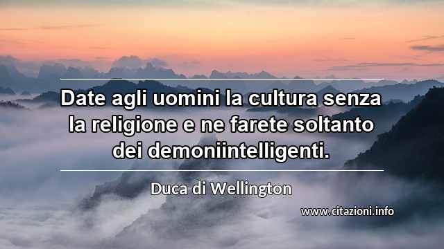 “Date agli uomini la cultura senza la religione e ne farete soltanto dei demoniintelligenti.”