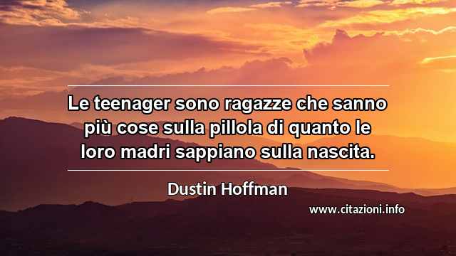 “Le teenager sono ragazze che sanno più cose sulla pillola di quanto le loro madri sappiano sulla nascita.”
