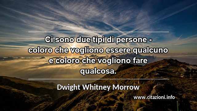 “Ci sono due tipi di persone - coloro che vogliono essere qualcuno e coloro che vogliono fare qualcosa.”