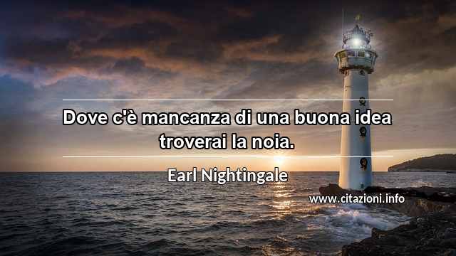 “Dove c'è mancanza di una buona idea troverai la noia.”