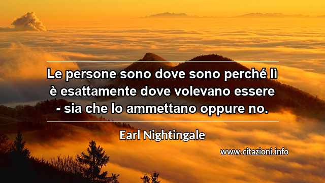 “Le persone sono dove sono perché lì è esattamente dove volevano essere - sia che lo ammettano oppure no.”