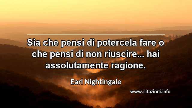 “Sia che pensi di potercela fare o che pensi di non riuscire... hai assolutamente ragione.”