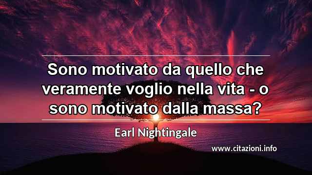 “Sono motivato da quello che veramente voglio nella vita - o sono motivato dalla massa?”