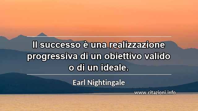 “Il successo è una realizzazione progressiva di un obiettivo valido o di un ideale.”