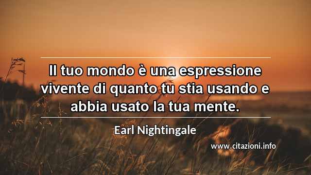 “Il tuo mondo è una espressione vivente di quanto tu stia usando e abbia usato la tua mente.”