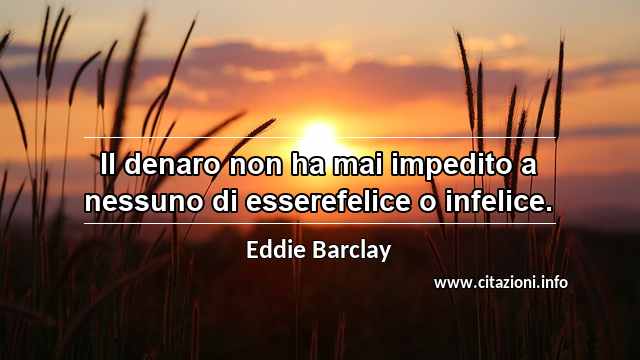 “Il denaro non ha mai impedito a nessuno di esserefelice o infelice.”