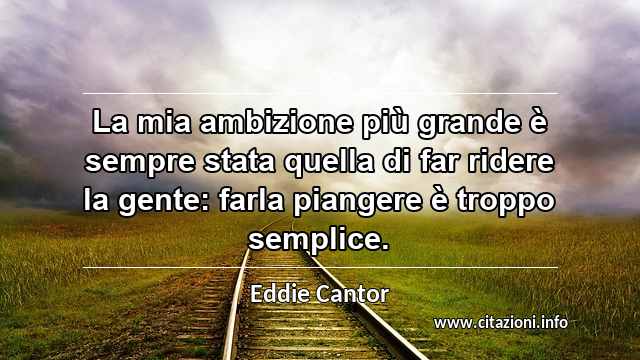 “La mia ambizione più grande è sempre stata quella di far ridere la gente: farla piangere è troppo semplice.”
