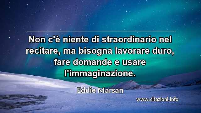“Non c'è niente di straordinario nel recitare, ma bisogna lavorare duro, fare domande e usare l'immaginazione.”