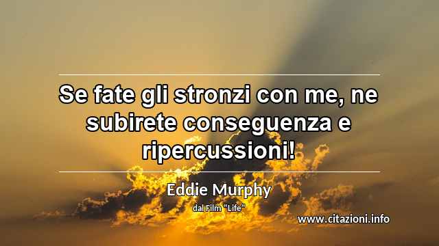 “Se fate gli stronzi con me, ne subirete conseguenza e ripercussioni!”