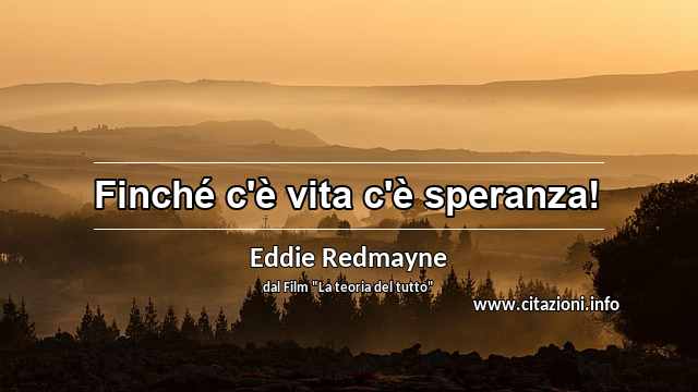 “Finché c'è vita c'è speranza!”