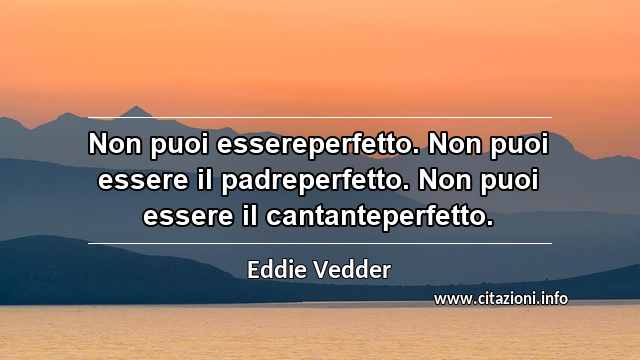“Non puoi essereperfetto. Non puoi essere il padreperfetto. Non puoi essere il cantanteperfetto.”