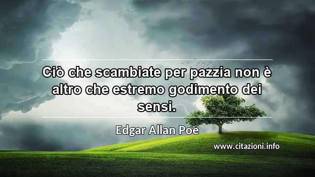 “Ciò che scambiate per pazzia non è altro che estremo godimento dei sensi.”