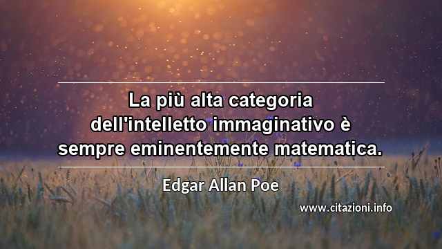 “La più alta categoria dell'intelletto immaginativo è sempre eminentemente matematica.”